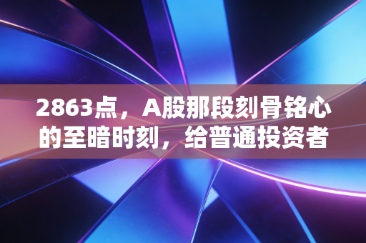2863点,A股那段刻骨铭心的至暗时刻,给普通投资者的几点血泪启示