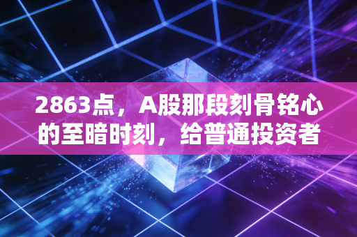 2863点,A股那段刻骨铭心的至暗时刻,给普通投资者的几点血泪启示