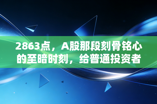 2863点，A股那段刻骨铭心的至暗时刻，给普通投资者的几点血泪启示