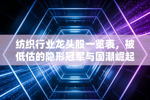 纺织行业龙头股一览表,被低估的隐形冠军与国潮崛起下的新机遇