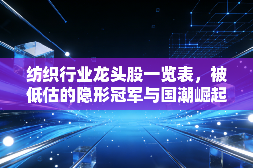 纺织行业龙头股一览表,被低估的隐形冠军与国潮崛起下的新机遇