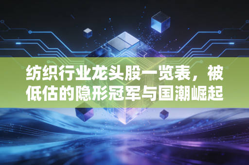 纺织行业龙头股一览表，被低估的隐形冠军与国潮崛起下的新机遇