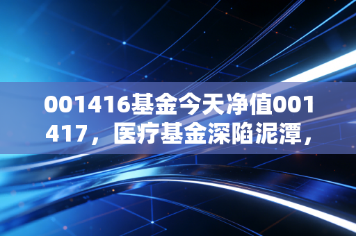001416基金今天净值001417，医疗基金深陷泥潭，是时候抄底还是果断割肉？