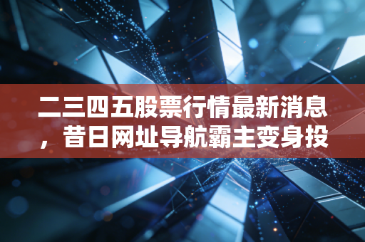 二三四五股票行情最新消息,昔日网址导航霸主变身投资控股,散户还能跟吗?