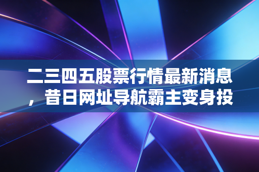 二三四五股票行情最新消息，昔日网址导航霸主变身投资控股，散户还能跟吗？