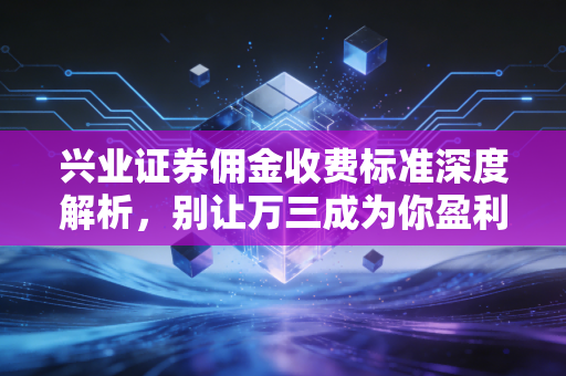 兴业证券佣金收费标准深度解析,别让万三成为你盈利路上的绊脚石