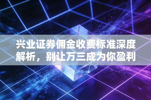 兴业证券佣金收费标准深度解析，别让万三成为你盈利路上的绊脚石