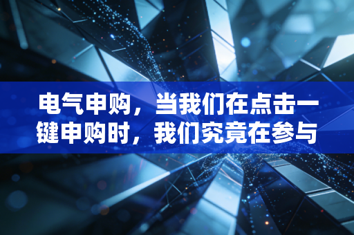 电气申购,当我们在点击一键申购时,我们究竟在参与什么?