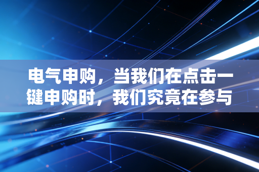 电气申购,当我们在点击一键申购时,我们究竟在参与什么?