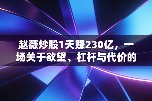 赵薇炒股1天赚230亿,一场关于欲望、杠杆与代价的资本启示录