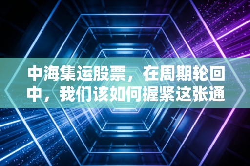 中海集运股票，在周期轮回中，我们该如何握紧这张通往财富的船票？