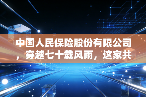 中国人民保险股份有限公司，穿越七十载风雨，这家共和国长子如何守护我们的平凡生活？