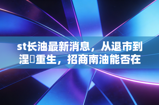 st长油最新消息,从退市到涅槃重生,招商南油能否在航运周期中再燃一把火?
