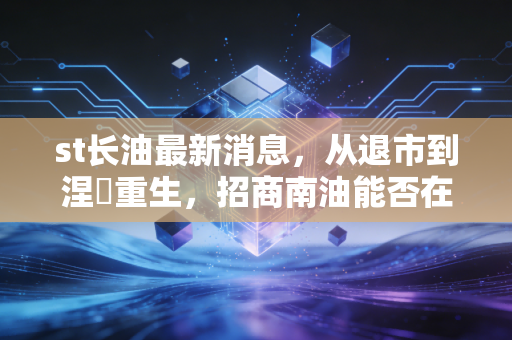 st长油最新消息，从退市到涅槃重生，招商南油能否在航运周期中再燃一把火？