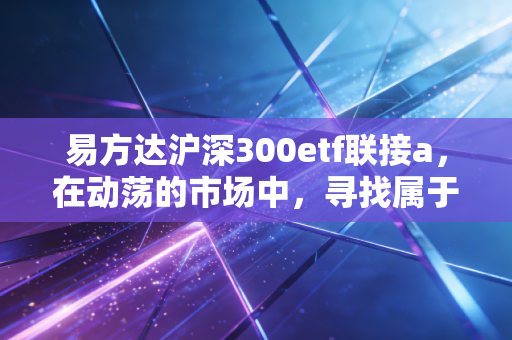 易方达沪深300etf联接a，在动荡的市场中，寻找属于普通人的确定性