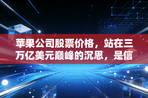 苹果公司股票价格，站在三万亿美元巅峰的沉思，是信仰充值还是价值陷阱？