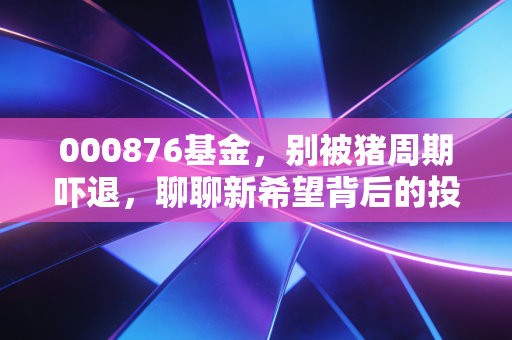 000876基金，别被猪周期吓退，聊聊新希望背后的投资逻辑与烟火气