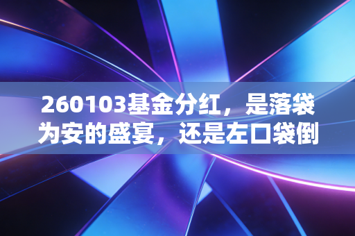 260103基金分红,是落袋为安的盛宴,还是左口袋倒右口袋的数字游戏?