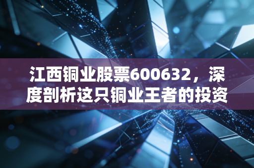 江西铜业股票600632,深度剖析这只铜业王者的投资价值与未来机遇