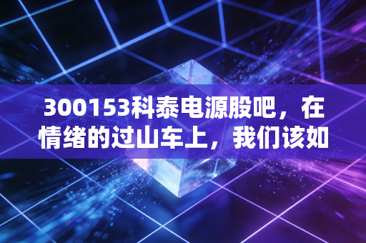 300153科泰电源股吧,在情绪的过山车上,我们该如何看清备用电源的真面目?