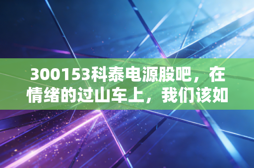 300153科泰电源股吧,在情绪的过山车上,我们该如何看清备用电源的真面目?