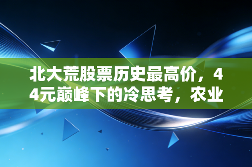 北大荒股票历史最高价，44元巅峰下的冷思考，农业股投资的粮仓逻辑与现实骨感