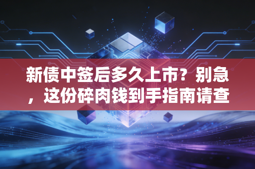 新债中签后多久上市?别急,这份碎肉钱到手指南请查收