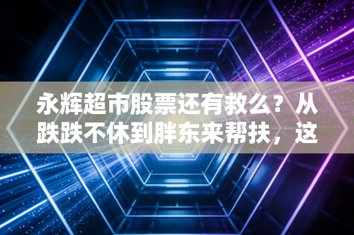 永辉超市股票还有救么?从跌跌不休到胖东来帮扶,这是一场关于零售旧贵族的生死豪赌