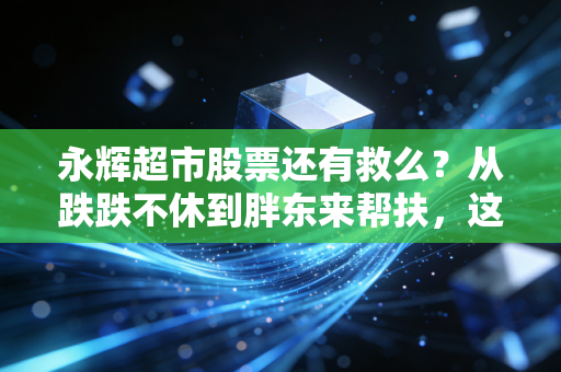 永辉超市股票还有救么?从跌跌不休到胖东来帮扶,这是一场关于零售旧贵族的生死豪赌
