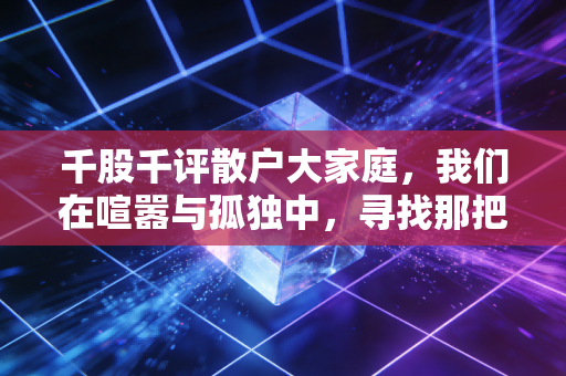 千股千评散户大家庭,我们在喧嚣与孤独中,寻找那把通往财富的钥匙