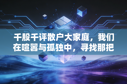 千股千评散户大家庭,我们在喧嚣与孤独中,寻找那把通往财富的钥匙