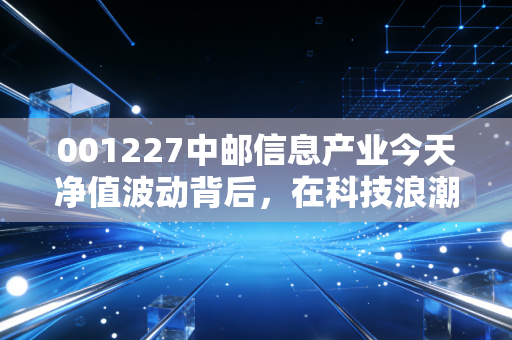 001227中邮信息产业今天净值波动背后，在科技浪潮中，我们该如何守住内心的方舟？