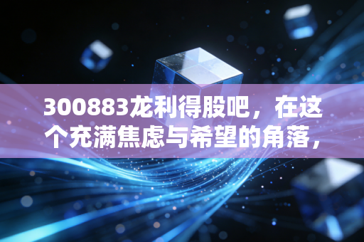 300883龙利得股吧,在这个充满焦虑与希望的角落,我们要如何看清一家包装企业的真实价值?