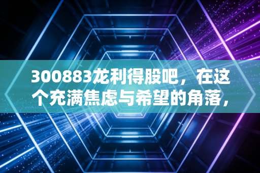 300883龙利得股吧,在这个充满焦虑与希望的角落,我们要如何看清一家包装企业的真实价值?