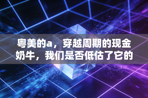 粤美的a，穿越周期的现金奶牛，我们是否低估了它的野心？