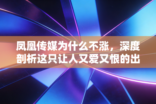 凤凰传媒为什么不涨,深度剖析这只让人又爱又恨的出版国企