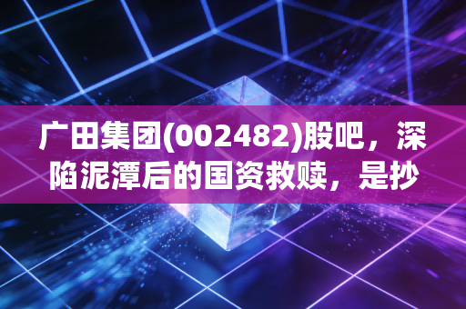 广田集团(002482)股吧,深陷泥潭后的国资救赎,是抄底良机还是价值陷阱?