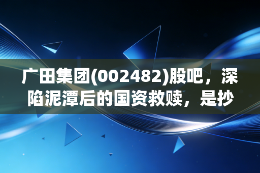 广田集团(002482)股吧,深陷泥潭后的国资救赎,是抄底良机还是价值陷阱?