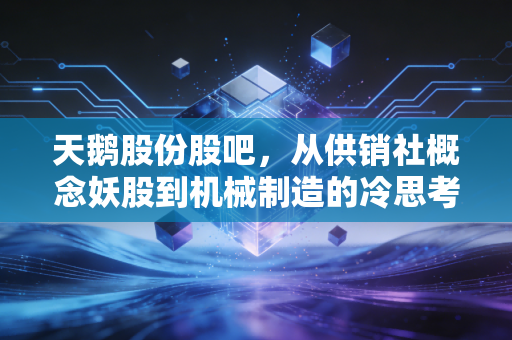 天鹅股份股吧,从供销社概念妖股到机械制造的冷思考,散户众生相与投资启示