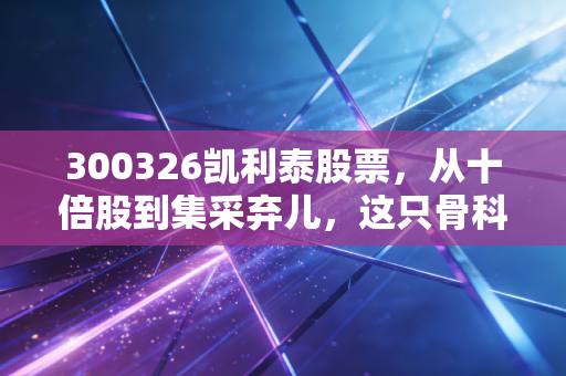 300326凯利泰股票,从十倍股到集采弃儿,这只骨科龙头还能翻身吗?