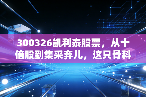 300326凯利泰股票,从十倍股到集采弃儿,这只骨科龙头还能翻身吗?