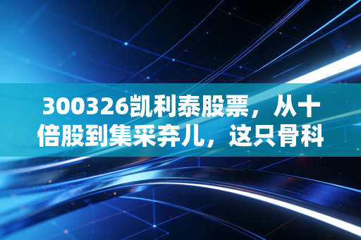 300326凯利泰股票，从十倍股到集采弃儿，这只骨科龙头还能翻身吗？