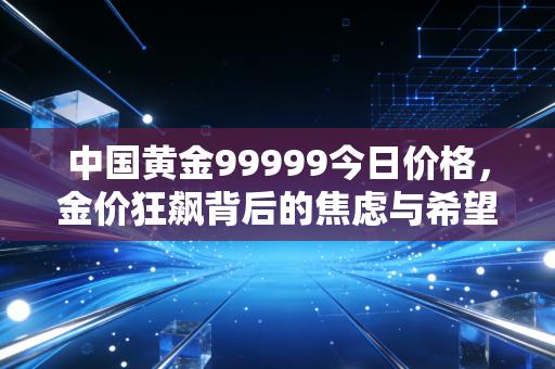 详细阅读:中国黄金99999今日价格,金价狂飙背后的焦虑与希望,普通人该如何接招? 中国黄金99999今日价格,金价狂飙背后的焦虑与希望,普通人该如何接招?