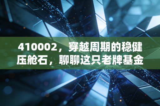 410002,穿越周期的稳健压舱石,聊聊这只老牌基金给我们的财富启示