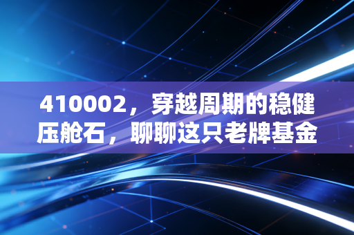 410002,穿越周期的稳健压舱石,聊聊这只老牌基金给我们的财富启示