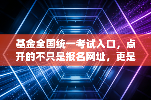 详细阅读:基金全国统一考试入口,点开的不只是报名网址,更是通往财富管理行业的通关文牒 基金全国统一考试入口,点开的不只是报名网址,更是通往财富管理行业的通关文牒