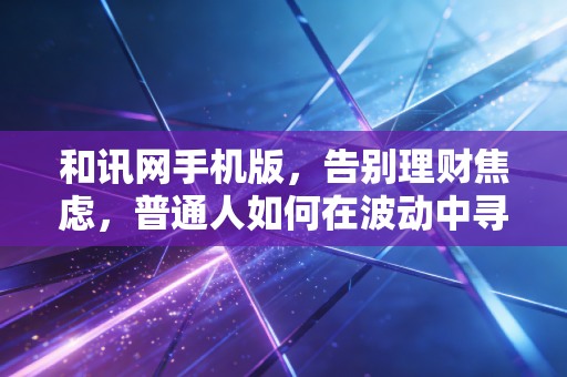 和讯网手机版,告别理财焦虑,普通人如何在波动中寻找确定性?