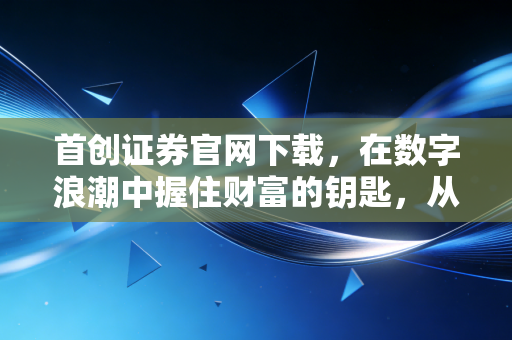 详细阅读:首创证券官网下载,在数字浪潮中握住财富的钥匙,从安装软件到投资心态的全面进阶 首创证券官网下载,在数字浪潮中握住财富的钥匙,从安装软件到投资心态的全面进阶