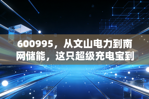 详细阅读:600995,从文山电力到南网储能,这只超级充电宝到底值不值得托付? 600995,从文山电力到南网储能,这只超级充电宝到底值不值得托付?