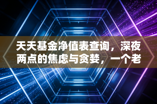 详细阅读:天天基金净值表查询,深夜两点的焦虑与贪婪,一个老基民的自白 天天基金净值表查询,深夜两点的焦虑与贪婪,一个老基民的自白